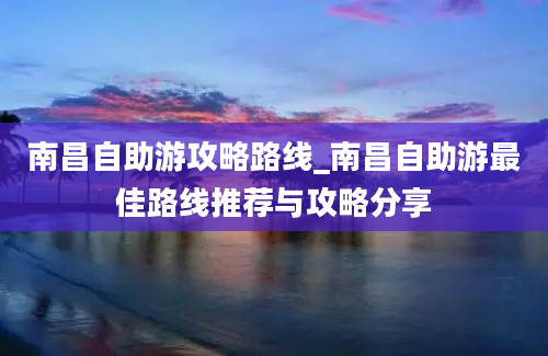 南昌自助游攻略路线_南昌自助游最佳路线推荐与攻略分享