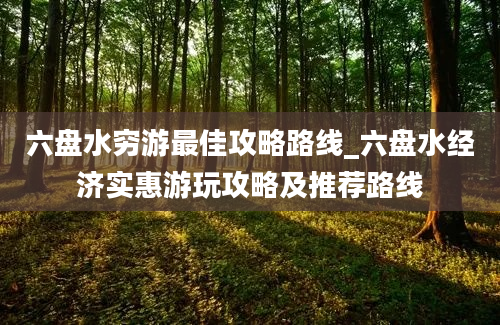 六盘水穷游最佳攻略路线_六盘水经济实惠游玩攻略及推荐路线