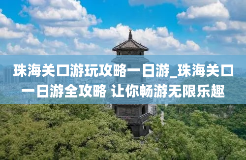 珠海关口游玩攻略一日游_珠海关口一日游全攻略 让你畅游无限乐趣