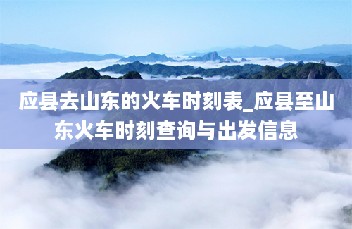 应县去山东的火车时刻表_应县至山东火车时刻查询与出发信息