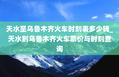 天水至乌鲁木齐火车时刻表多少钱_天水到乌鲁木齐火车票价与时刻查询