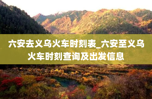 六安去义乌火车时刻表_六安至义乌火车时刻查询及出发信息