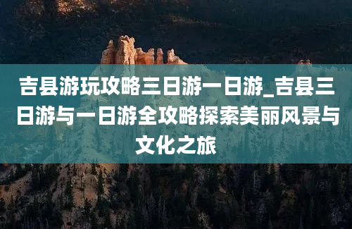 吉县游玩攻略三日游一日游_吉县三日游与一日游全攻略探索美丽风景与文化之旅