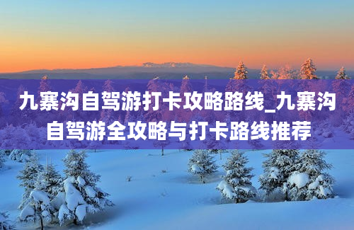 九寨沟自驾游打卡攻略路线_九寨沟自驾游全攻略与打卡路线推荐