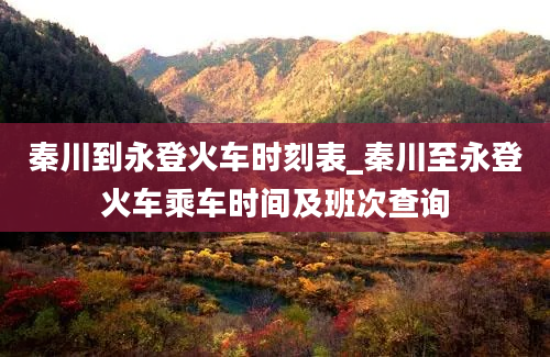 秦川到永登火车时刻表_秦川至永登火车乘车时间及班次查询