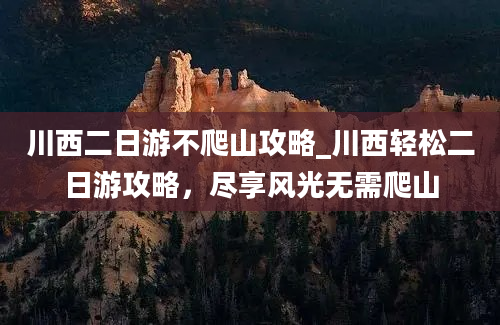 川西二日游不爬山攻略_川西轻松二日游攻略，尽享风光无需爬山