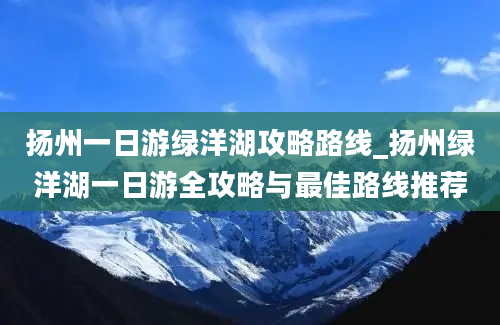 扬州一日游绿洋湖攻略路线_扬州绿洋湖一日游全攻略与最佳路线推荐