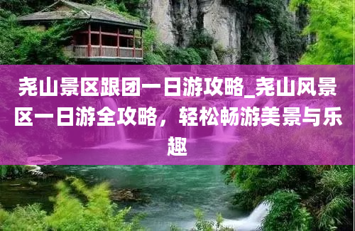 尧山景区跟团一日游攻略_尧山风景区一日游全攻略，轻松畅游美景与乐趣