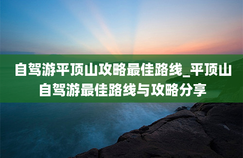 自驾游平顶山攻略最佳路线_平顶山自驾游最佳路线与攻略分享