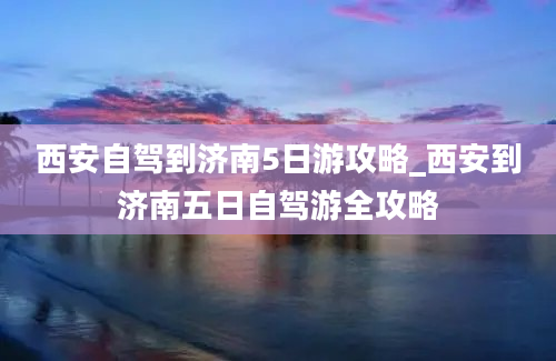 西安自驾到济南5日游攻略_西安到济南五日自驾游全攻略