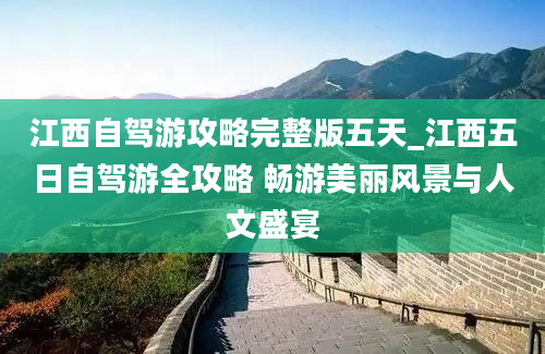 江西自驾游攻略完整版五天_江西五日自驾游全攻略 畅游美丽风景与人文盛宴