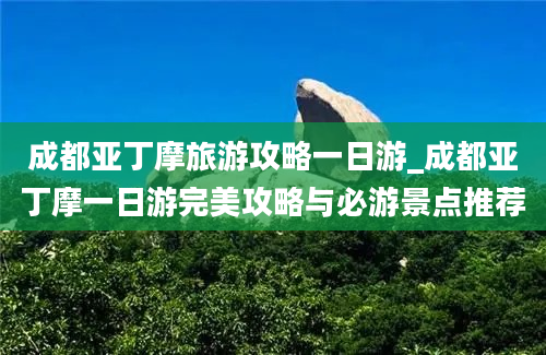 成都亚丁摩旅游攻略一日游_成都亚丁摩一日游完美攻略与必游景点推荐