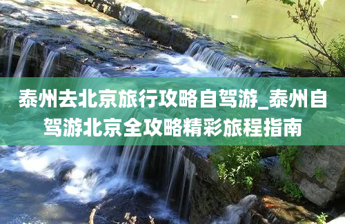 泰州去北京旅行攻略自驾游_泰州自驾游北京全攻略精彩旅程指南