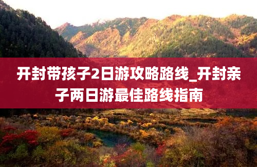 开封带孩子2日游攻略路线_开封亲子两日游最佳路线指南