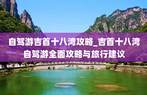 自驾游吉首十八湾攻略_吉首十八湾自驾游全面攻略与旅行建议