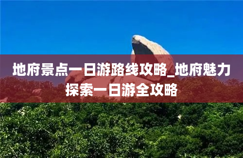 地府景点一日游路线攻略_地府魅力探索一日游全攻略