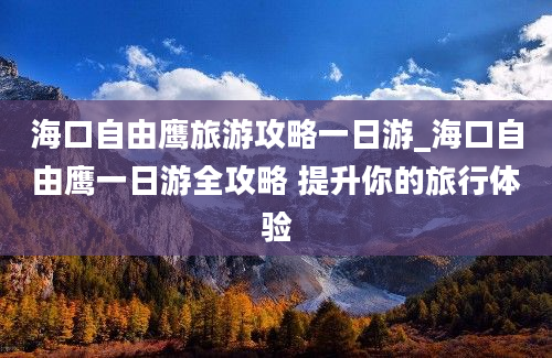 海口自由鹰旅游攻略一日游_海口自由鹰一日游全攻略 提升你的旅行体验