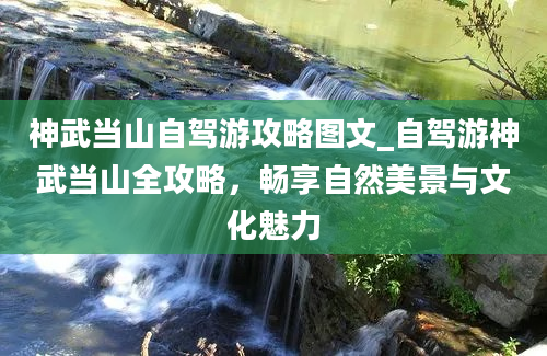 神武当山自驾游攻略图文_自驾游神武当山全攻略，畅享自然美景与文化魅力