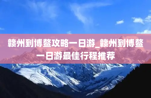 赣州到博鳌攻略一日游_赣州到博鳌一日游最佳行程推荐