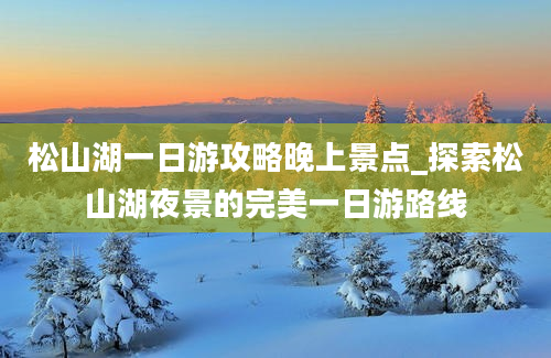 松山湖一日游攻略晚上景点_探索松山湖夜景的完美一日游路线