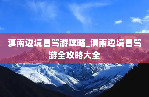 滇南边境自驾游攻略_滇南边境自驾游全攻略大全