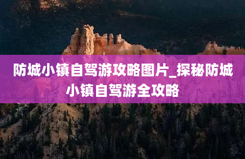 防城小镇自驾游攻略图片_探秘防城小镇自驾游全攻略