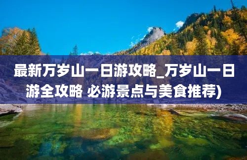 最新万岁山一日游攻略_万岁山一日游全攻略 必游景点与美食推荐)