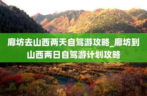 廊坊去山西两天自驾游攻略_廊坊到山西两日自驾游计划攻略