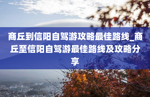 商丘到信阳自驾游攻略最佳路线_商丘至信阳自驾游最佳路线及攻略分享