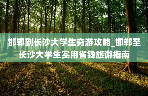 邯郸到长沙大学生穷游攻略_邯郸至长沙大学生实用省钱旅游指南