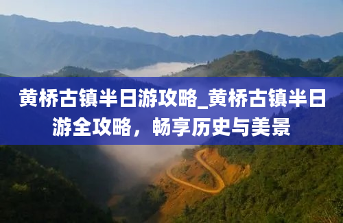 黄桥古镇半日游攻略_黄桥古镇半日游全攻略，畅享历史与美景