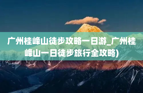 广州桂峰山徒步攻略一日游_广州桂峰山一日徒步旅行全攻略)