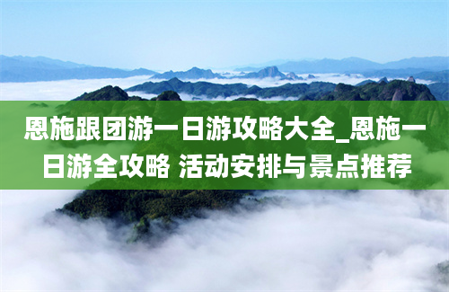 恩施跟团游一日游攻略大全_恩施一日游全攻略 活动安排与景点推荐