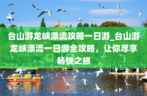 台山游龙峡漂流攻略一日游_台山游龙峡漂流一日游全攻略，让你尽享畅快之旅