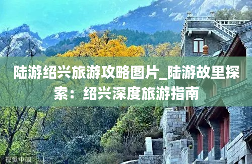 陆游绍兴旅游攻略图片_陆游故里探索：绍兴深度旅游指南