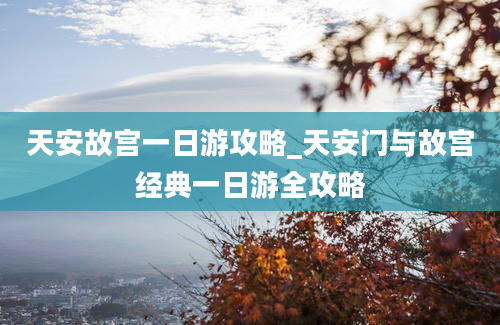 天安故宫一日游攻略_天安门与故宫经典一日游全攻略