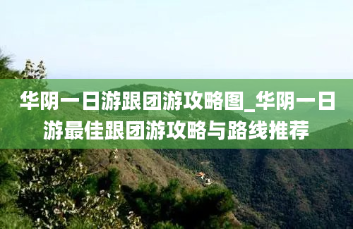 华阴一日游跟团游攻略图_华阴一日游最佳跟团游攻略与路线推荐