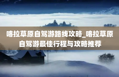 喀拉草原自驾游路线攻略_喀拉草原自驾游最佳行程与攻略推荐