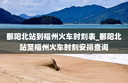 鄱阳北站到福州火车时刻表_鄱阳北站至福州火车时刻安排查询