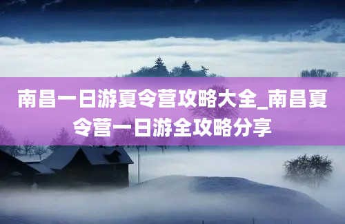 南昌一日游夏令营攻略大全_南昌夏令营一日游全攻略分享