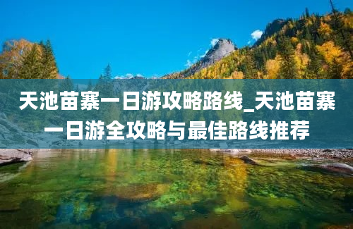 天池苗寨一日游攻略路线_天池苗寨一日游全攻略与最佳路线推荐