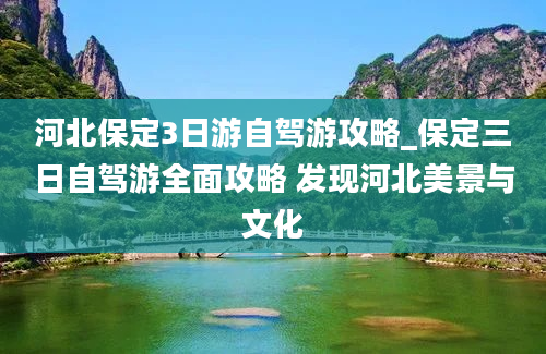 河北保定3日游自驾游攻略_保定三日自驾游全面攻略 发现河北美景与文化