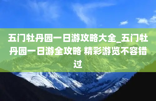 五门牡丹园一日游攻略大全_五门牡丹园一日游全攻略 精彩游览不容错过