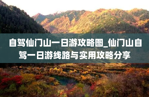 自驾仙门山一日游攻略图_仙门山自驾一日游线路与实用攻略分享