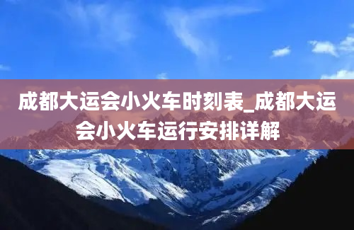 成都大运会小火车时刻表_成都大运会小火车运行安排详解