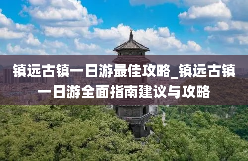 镇远古镇一日游最佳攻略_镇远古镇一日游全面指南建议与攻略