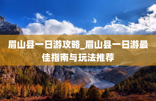 眉山县一日游攻略_眉山县一日游最佳指南与玩法推荐