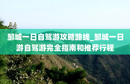 邹城一日自驾游攻略路线_邹城一日游自驾游完全指南和推荐行程