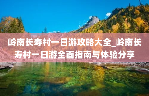 岭南长寿村一日游攻略大全_岭南长寿村一日游全面指南与体验分享