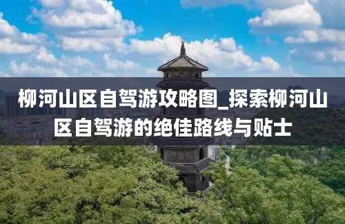 柳河山区自驾游攻略图_探索柳河山区自驾游的绝佳路线与贴士